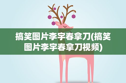 搞笑图片李宇春拿刀(搞笑图片李宇春拿刀视频)