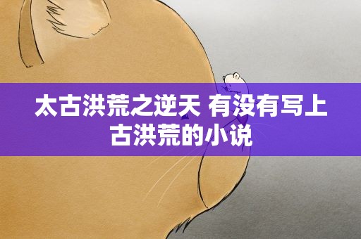 太古洪荒之逆天 有没有写上古洪荒的小说