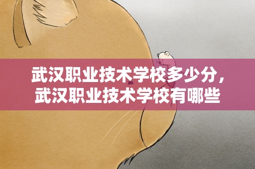 武汉职业技术学校多少分，武汉职业技术学校有哪些