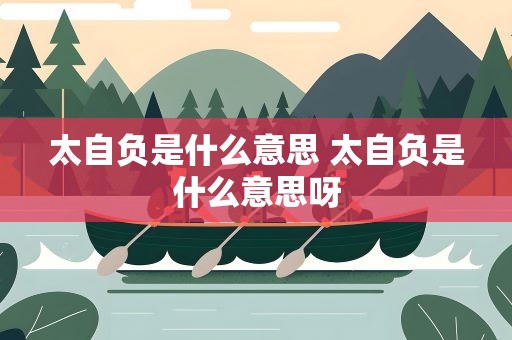 太自负是什么意思 太自负是什么意思呀