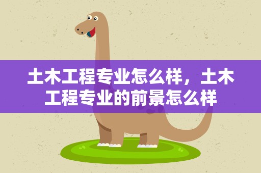土木工程专业怎么样，土木工程专业的前景怎么样