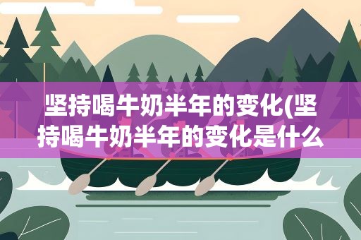 坚持喝牛奶半年的变化(坚持喝牛奶半年的变化是什么)