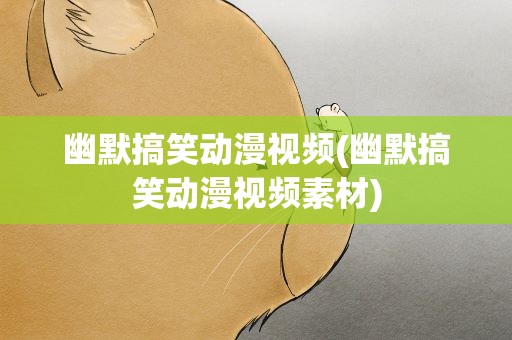 幽默搞笑动漫视频(幽默搞笑动漫视频素材)
