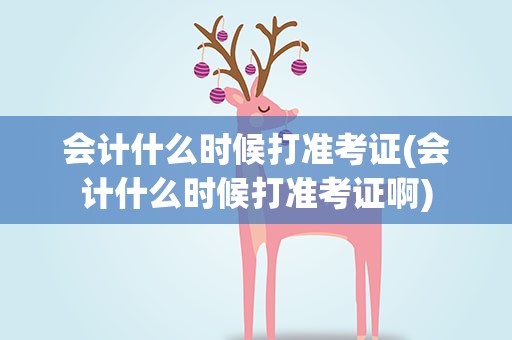 会计什么时候打准考证(会计什么时候打准考证啊)
