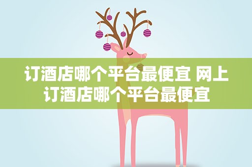 订酒店哪个平台最便宜 网上订酒店哪个平台最便宜