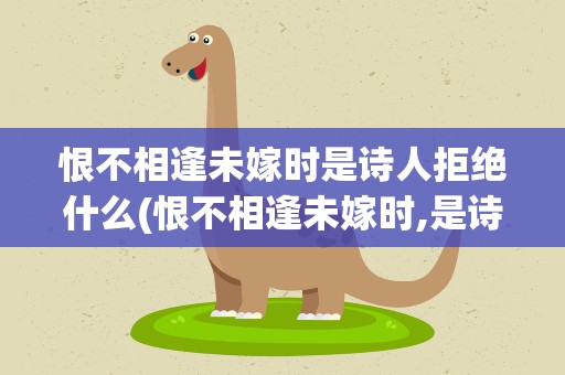 恨不相逢未嫁时是诗人拒绝什么(恨不相逢未嫁时,是诗人拒绝什么)