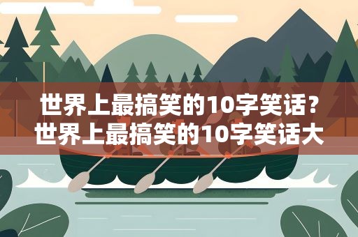 世界上最搞笑的10字笑话？世界上最搞笑的10字笑话大全