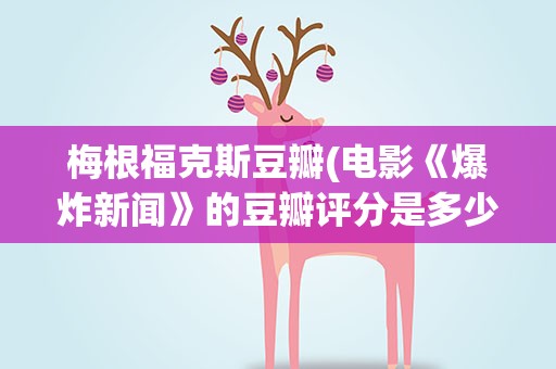 梅根福克斯豆瓣(电影《爆炸新闻》的豆瓣评分是多少)