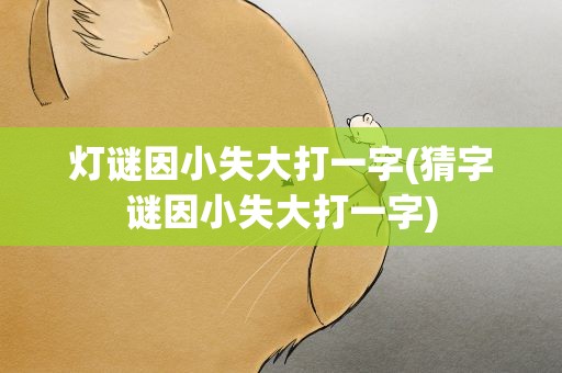 灯谜因小失大打一字(猜字谜因小失大打一字)