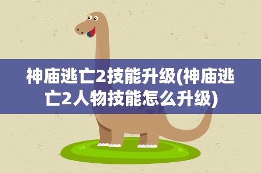 神庙逃亡2技能升级(神庙逃亡2人物技能怎么升级)