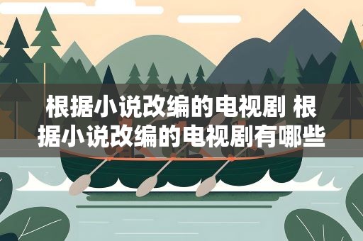 根据小说改编的电视剧 根据小说改编的电视剧有哪些
