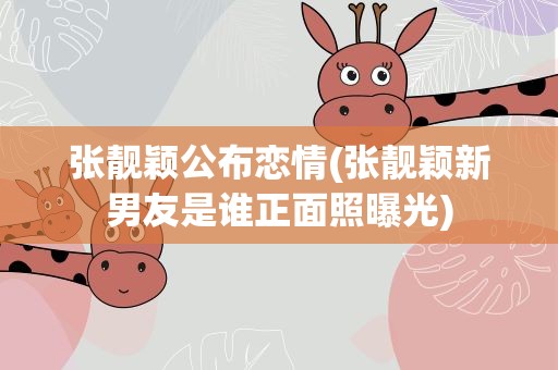 张靓颖公布恋情(张靓颖新男友是谁正面照曝光)