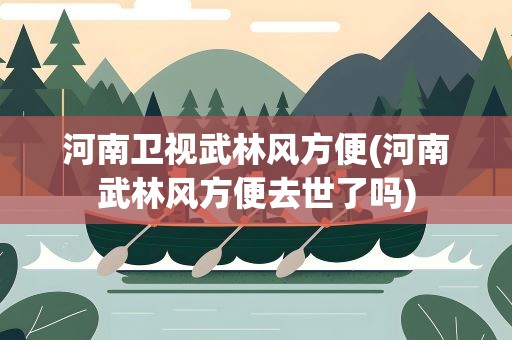 河南卫视武林风方便(河南武林风方便去世了吗)