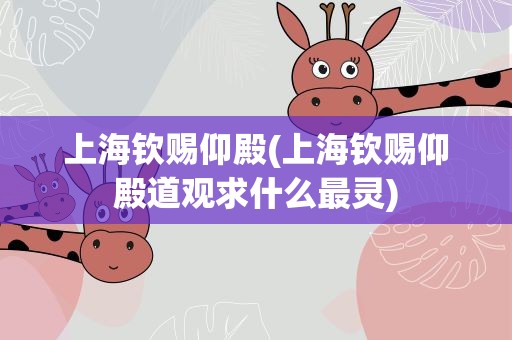 上海钦赐仰殿(上海钦赐仰殿道观求什么最灵)