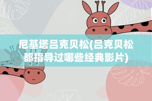 尼基塔吕克贝松(吕克贝松都指导过哪些经典影片)