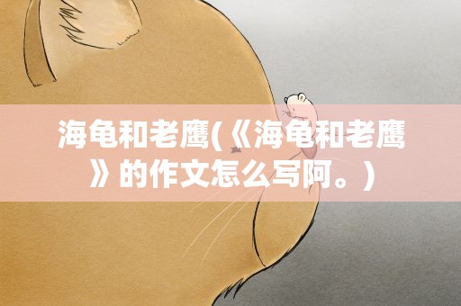 海龟和老鹰(《海龟和老鹰》的作文怎么写阿。)