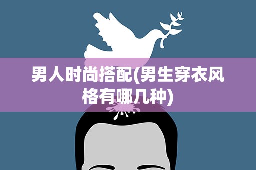 男人时尚搭配(男生穿衣风格有哪几种)