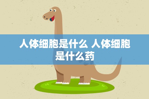 人体细胞是什么 人体细胞是什么药