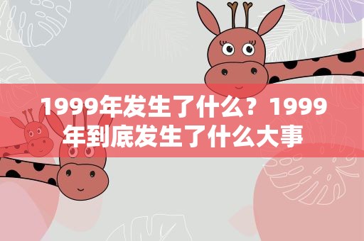 1999年发生了什么？1999年到底发生了什么大事