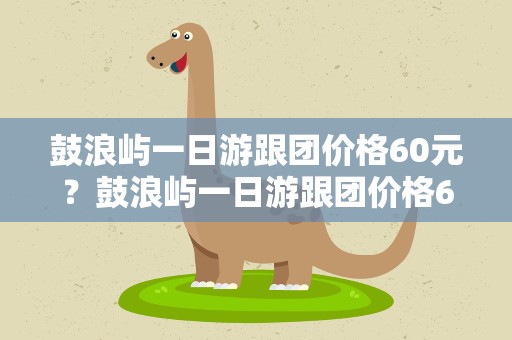 鼓浪屿一日游跟团价格60元？鼓浪屿一日游跟团价格60元左右