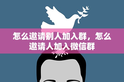 怎么邀请别人加入群，怎么邀请人加入微信群
