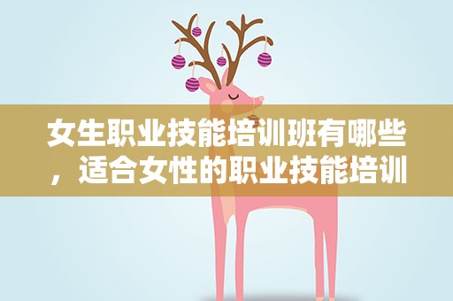 女生职业技能培训班有哪些，适合女性的职业技能培训有哪些