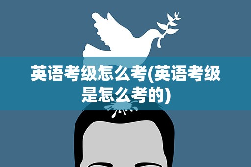英语考级怎么考(英语考级是怎么考的)