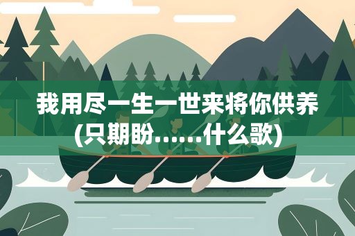 我用尽一生一世来将你供养(只期盼……什么歌)