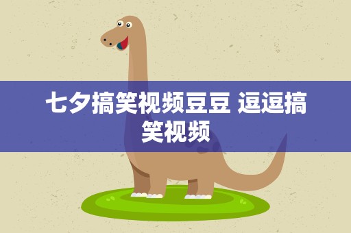 七夕搞笑视频豆豆 逗逗搞笑视频