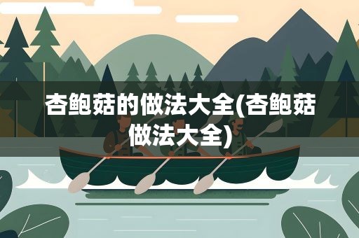 杏鲍菇的做法大全(杏鲍菇做法大全)