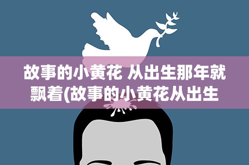 故事的小黄花 从出生那年就飘着(故事的小黄花从出生那年就飘着什么意思)