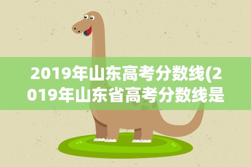 2019年山东高考分数线(2019年山东省高考分数线是多少。)