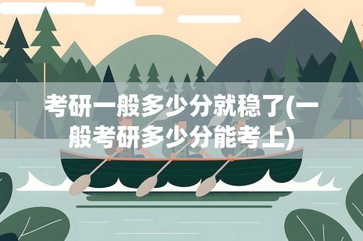 考研一般多少分就稳了(一般考研多少分能考上)