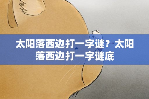 太阳落西边打一字谜？太阳落西边打一字谜底