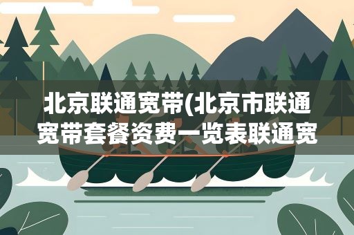 北京联通宽带(北京市联通宽带套餐资费一览表联通宽带包年资费)