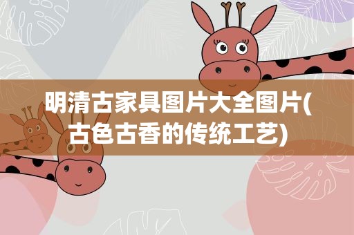 明清古家具图片大全图片(古色古香的传统工艺)