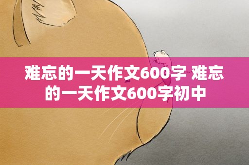 难忘的一天作文600字 难忘的一天作文600字初中