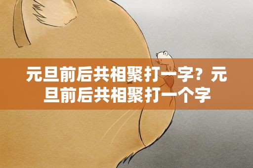 元旦前后共相聚打一字？元旦前后共相聚打一个字
