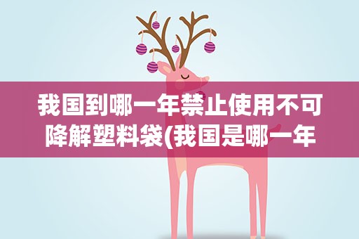 我国到哪一年禁止使用不可降解塑料袋(我国是哪一年禁止使用不可降解塑料袋)