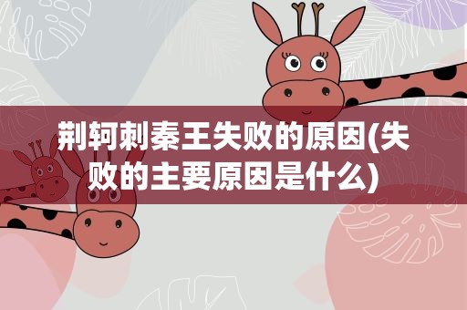荆轲刺秦王失败的原因(失败的主要原因是什么)