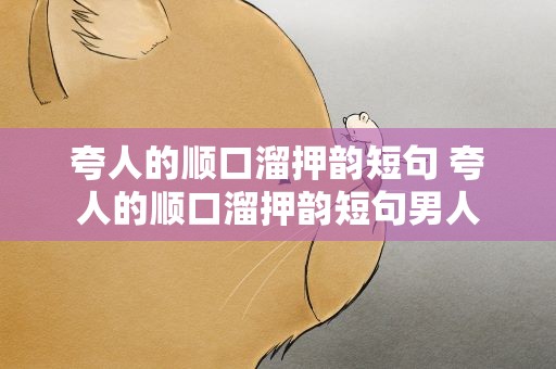 夸人的顺口溜押韵短句 夸人的顺口溜押韵短句男人