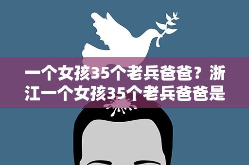 一个女孩35个老兵爸爸？浙江一个女孩35个老兵爸爸是怎么回事