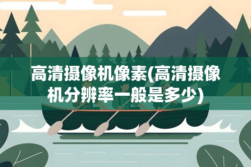 高清摄像机像素(高清摄像机分辨率一般是多少)