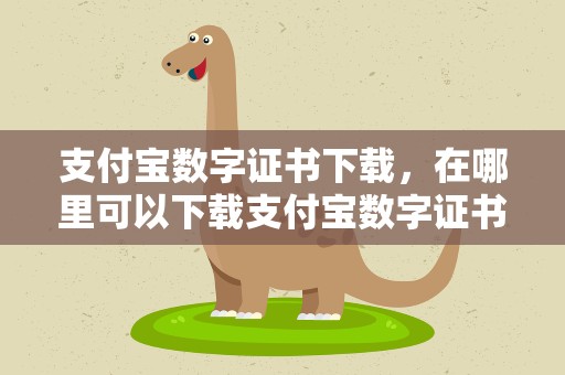 支付宝数字证书下载，在哪里可以下载支付宝数字证书
