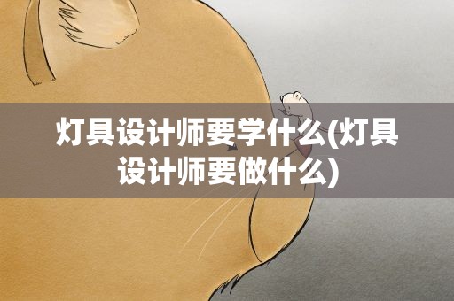 灯具设计师要学什么(灯具设计师要做什么)