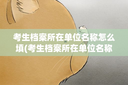 考生档案所在单位名称怎么填(考生档案所在单位名称怎么写)