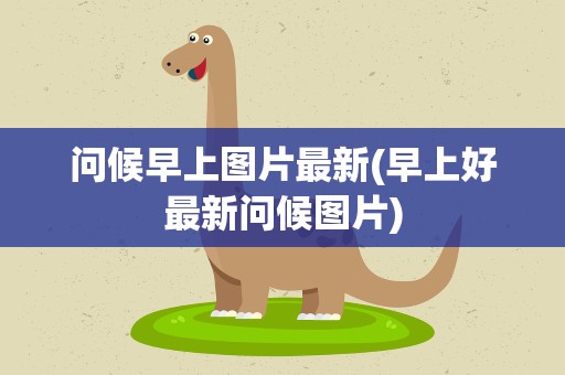 问候早上图片最新(早上好最新问候图片)
