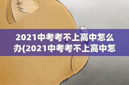 2021中考考不上高中怎么办(2021中考考不上高中怎么办呢)