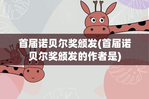 首届诺贝尔奖颁发(首届诺贝尔奖颁发的作者是)