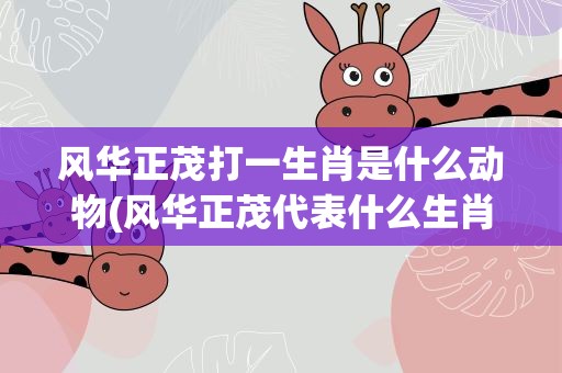风华正茂打一生肖是什么动物(风华正茂代表什么生肖)